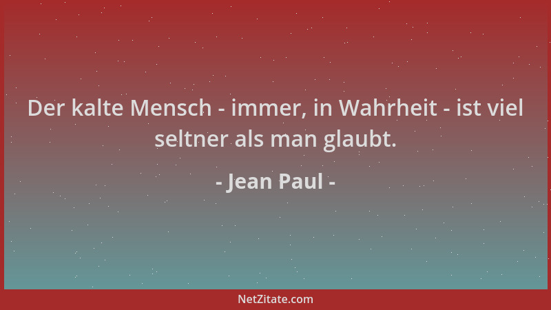 Jean Paul - Der kalte Mensch - immer, in Wahrheit - ist viel seltner als man glaubt....