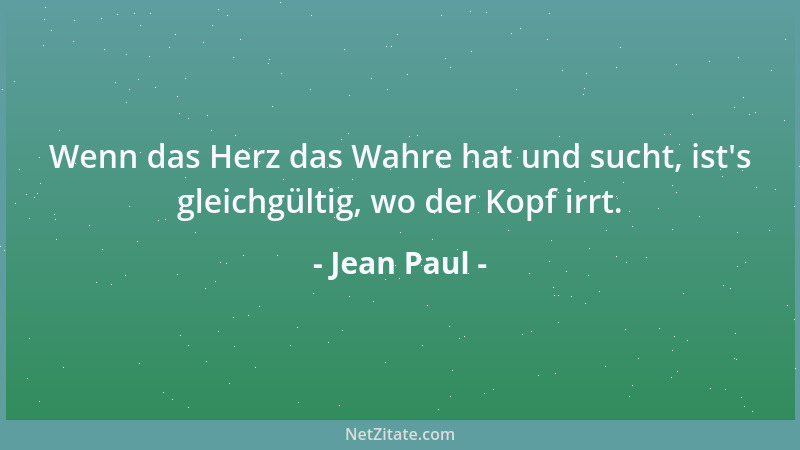 Jean Paul - Wenn das Herz das Wahre hat und sucht, ist 's gleichgültig, wo der Kopf irrt....