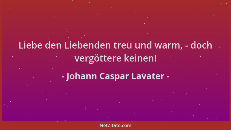 Johann Caspar Lavater - Liebe den Liebenden treu und warm, - doch vergöttere keinen!...