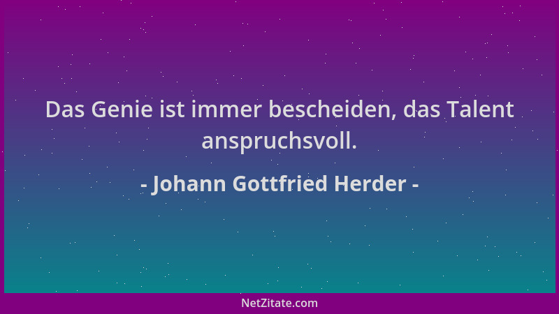 Johann Gottfried Herder - Das Genie ist immer bescheiden, das Talent anspruchsvoll....