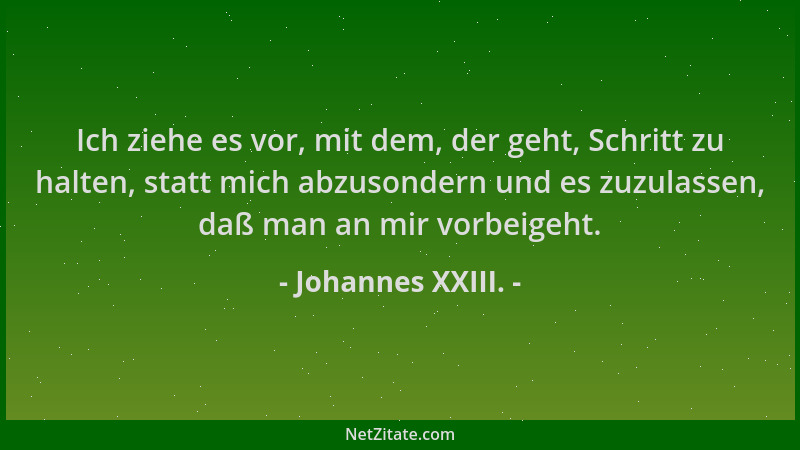 Johannes XXIII. - Ich ziehe es vor, mit dem, der geht, Schritt zu halten, statt mich abzusondern und es zuzulassen, daß man...