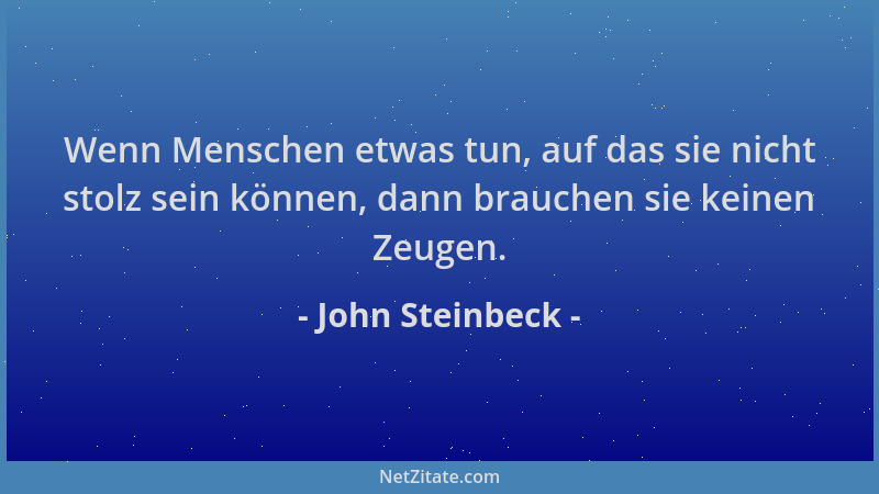 John Steinbeck - Wenn Menschen etwas tun, auf das sie nicht stolz sein können, dann brauchen sie keinen Zeugen....