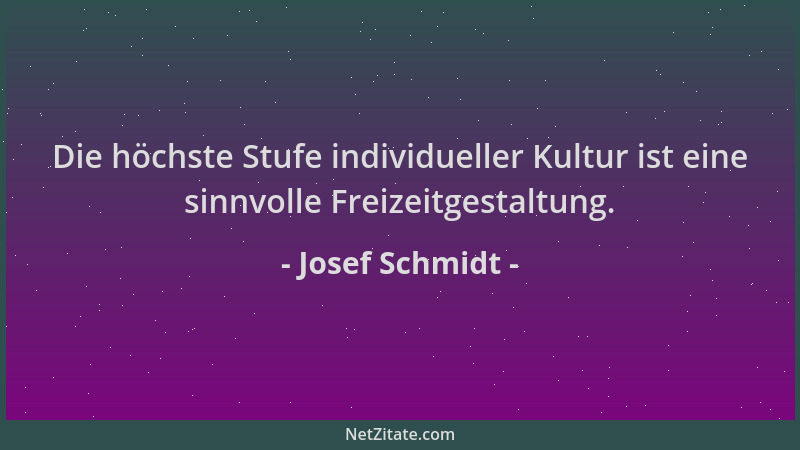 Josef Schmidt - Die höchste Stufe individueller Kultur ist eine sinnvolle Freizeitgestaltung....