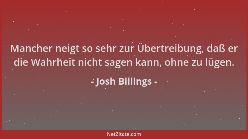 Josh Billings - Mancher neigt so sehr zur Übertreibung, daß er die Wahrheit nicht sagen kann, ohne zu lügen....