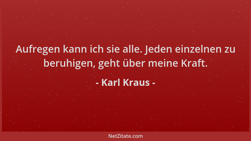 Karl Kraus - Aufregen kann ich sie alle. Jeden einzelnen zu beruhigen, geht über meine Kraft....
