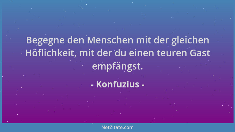 Konfuzius - Begegne den Menschen mit der gleichen Höflichkeit, mit der du einen teuren Gast empfängst....