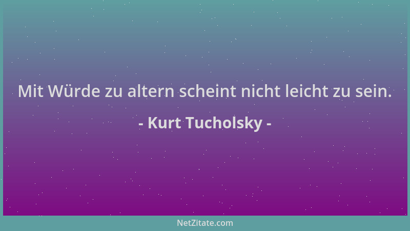 Kurt Tucholsky - Mit Würde zu altern scheint nicht leicht zu sein....