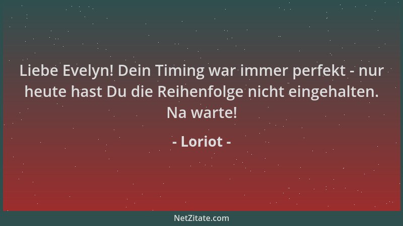Loriot - Liebe Evelyn! Dein Timing war immer perfekt - nur heute hast Du die Reihenfolge nicht eingehalten. Na warte!...