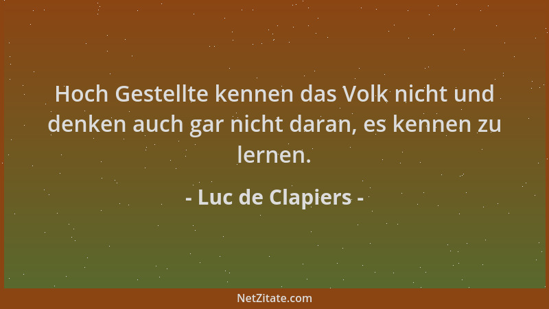 Luc de Clapiers - Hoch Gestellte kennen das Volk nicht und denken auch gar nicht daran, es kennen zu lernen....