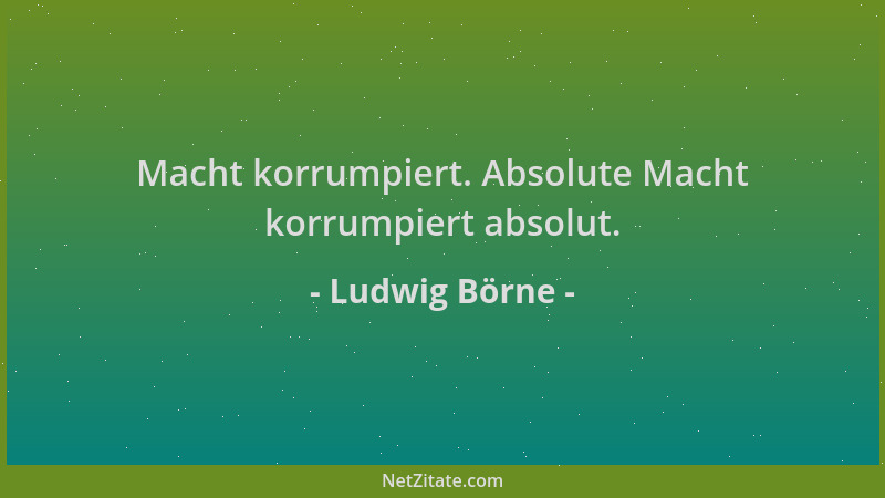 Ludwig Börne - Macht korrumpiert. Absolute Macht korrumpiert absolut....