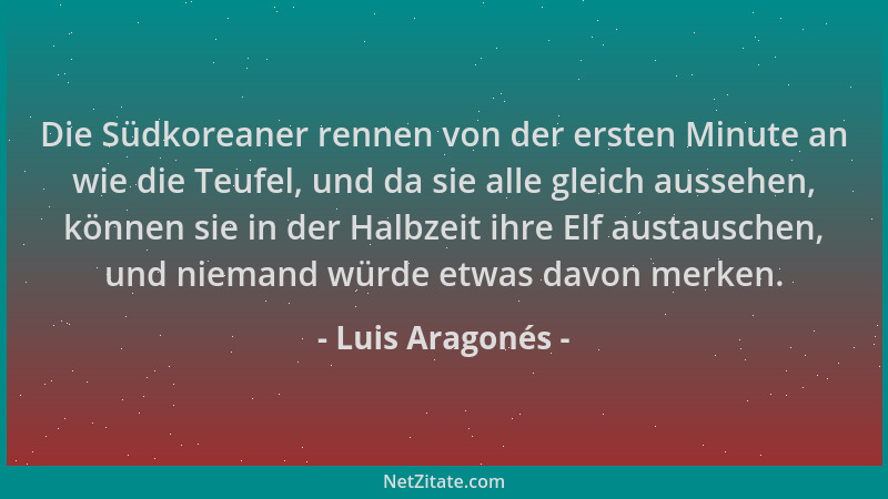 Luis Aragonés - Die Südkoreaner rennen von der ersten Minute an wie die Teufel, und da sie alle gleich aussehen, können sie...