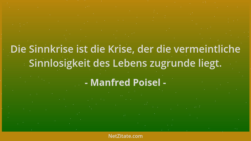 Manfred Poisel - Die Sinnkrise ist die Krise, der die vermeintliche Sinnlosigkeit des Lebens zugrunde liegt....