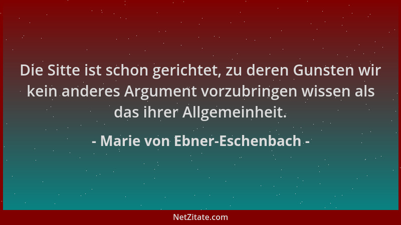 Marie von Ebner-Eschenbach - Die Sitte ist schon gerichtet, zu deren Gunsten wir kein anderes Argument vorzubringen wissen...