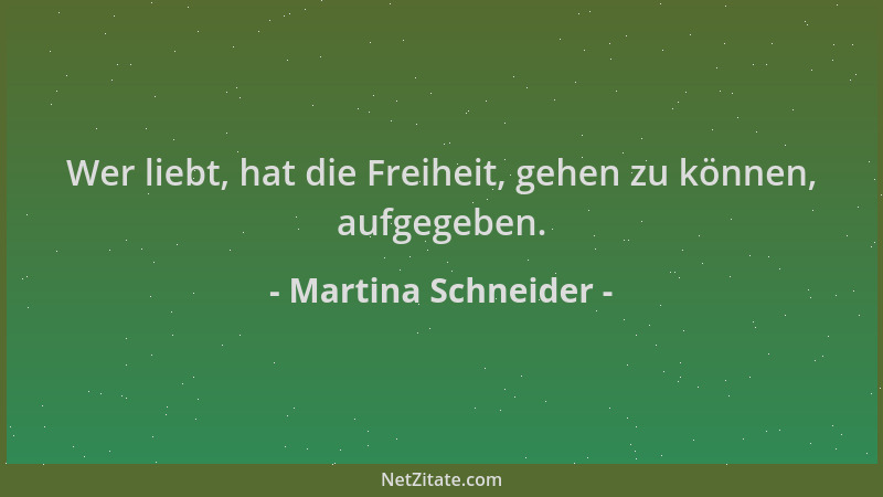 Martina Schneider - Wer liebt, hat die Freiheit, gehen zu können, aufgegeben....