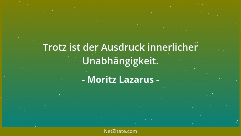 Moritz Lazarus - Trotz ist der Ausdruck innerlicher Unabhängigkeit....