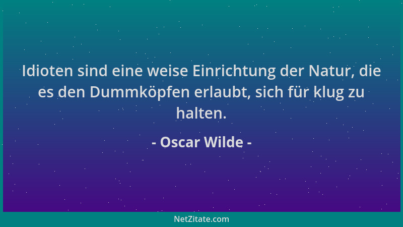 Oscar Wilde - Idioten sind eine weise Einrichtung der Natur, die es den Dummköpfen erlaubt, sich für klug zu halten....