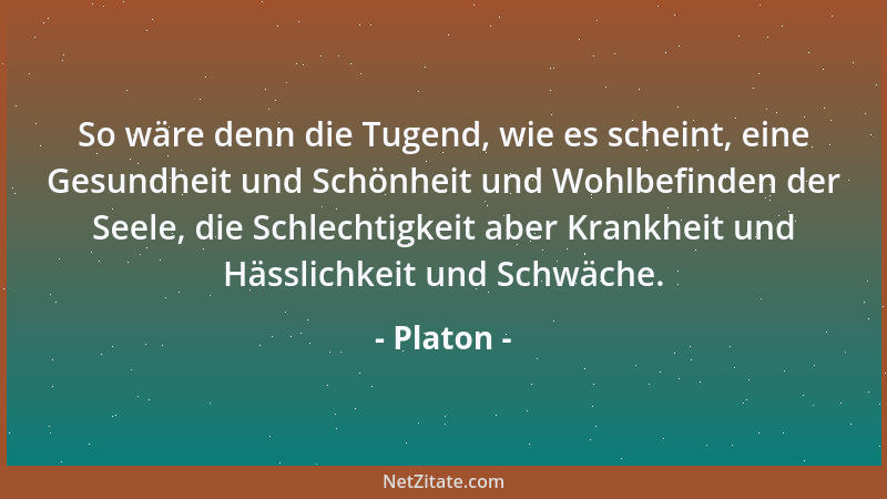 Platon - So wäre denn die Tugend, wie es scheint, eine Gesundheit und Schönheit und Wohlbefinden der Seele, die Schlechtigk...