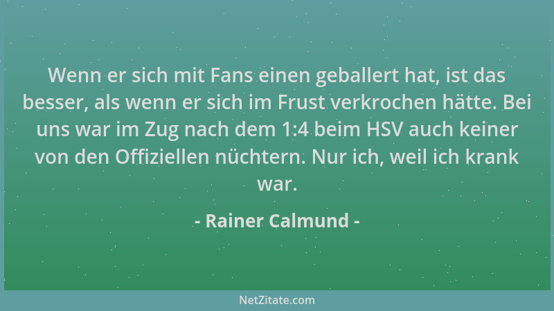 Rainer Calmund - Wenn er sich mit Fans einen geballert hat, ist das besser, als wenn er sich im Frust verkrochen hätte. Bei...