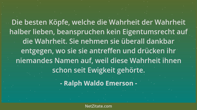 Ralph Waldo Emerson - Die besten Köpfe, welche die Wahrheit der Wahrheit halber lieben, beanspruchen kein Eigentumsrecht au...