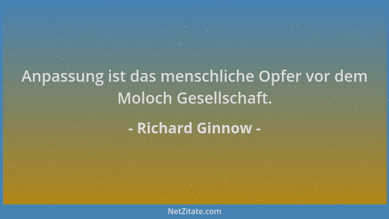 Richard Ginnow - Anpassung ist das menschliche Opfer vor dem Moloch Gesellschaft....