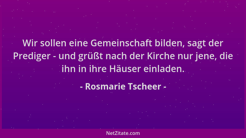 Rosmarie Tscheer - Wir sollen eine Gemeinschaft bilden, sagt der Prediger - und grüßt nach der Kirche nur jene, die ihn in...