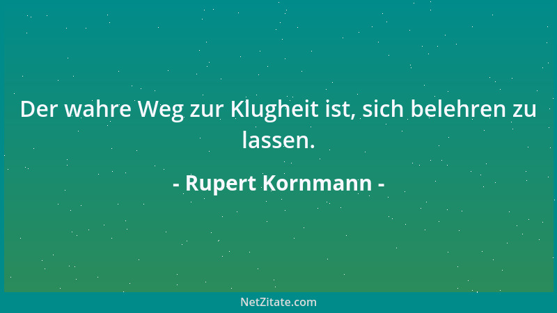Rupert Kornmann - Der wahre Weg zur Klugheit ist, sich belehren zu lassen....