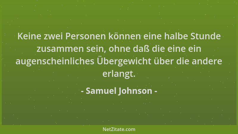 Samuel Johnson - Keine zwei Personen können eine halbe Stunde zusammen sein, ohne daß die eine ein augenscheinliches Überge...