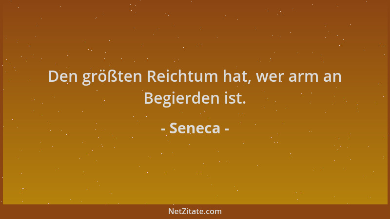 Seneca - Den größten Reichtum hat, wer arm an Begierden ist....