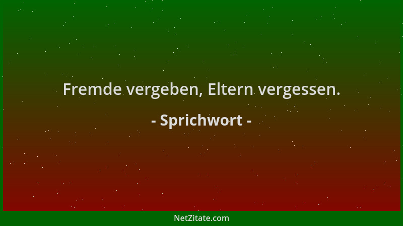 Sprichwort - Fremde vergeben, Eltern vergessen....