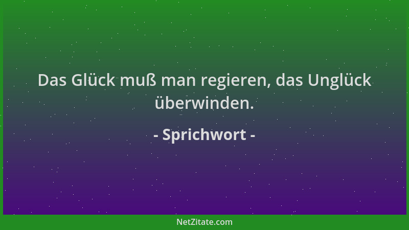 Sprichwort - Das Glück muß man regieren, das Unglück überwinden....
