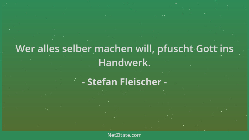 Stefan Fleischer - Wer alles selber machen will, pfuscht Gott ins Handwerk....