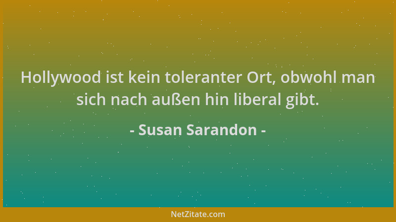 Susan Sarandon - Hollywood ist kein toleranter Ort, obwohl man sich nach außen hin liberal gibt....