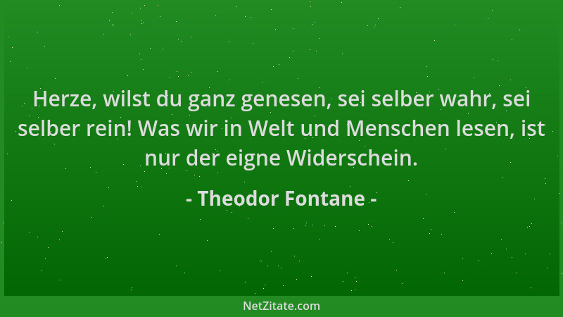 Theodor Fontane - Herze, wilst du ganz genesen, sei selber wahr, sei selber rein! Was wir in Welt und Menschen lesen, ist n...