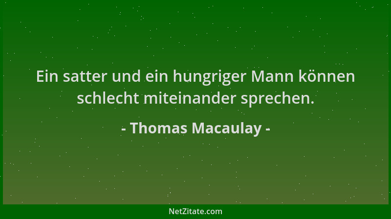 Thomas Macaulay - Ein satter und ein hungriger Mann können schlecht miteinander sprechen....
