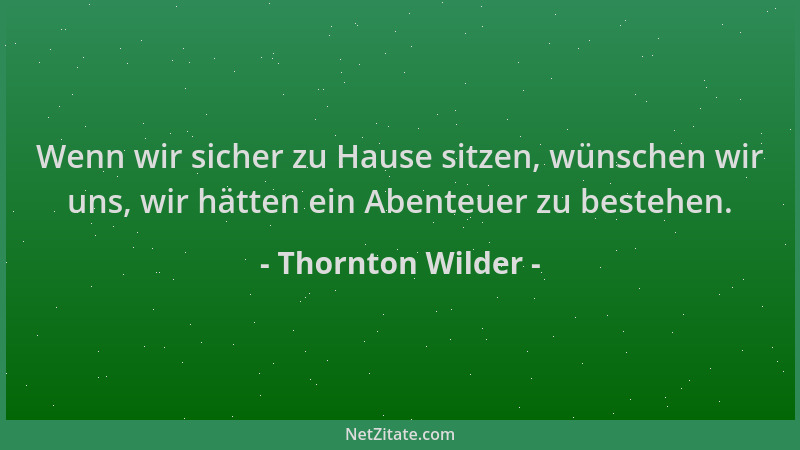 Thornton Wilder - Wenn wir sicher zu Hause sitzen, wünschen wir uns, wir hätten ein Abenteuer zu bestehen....
