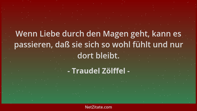 Traudel Zölffel - Wenn Liebe durch den Magen geht, kann es passieren, daß sie sich so wohl fühlt und nur dort bleibt....