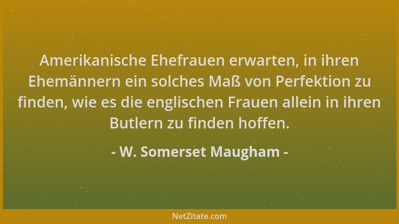 W. Somerset Maugham - Amerikanische Ehefrauen erwarten, in ihren Ehemännern ein solches Maß von Perfektion zu finden, wie e...