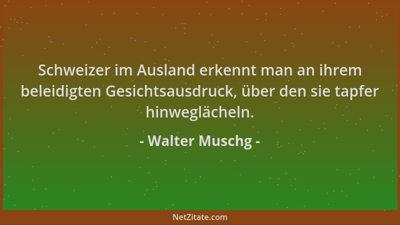 Walter Muschg - Schweizer im Ausland erkennt man an ihrem beleidigten Gesichtsausdruck, über den sie tapfer hinweglächeln....