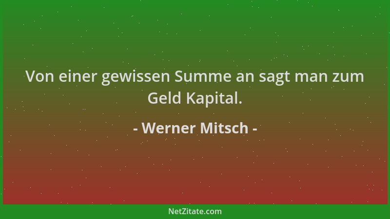Werner Mitsch - Von einer gewissen Summe an sagt man zum Geld Kapital....
