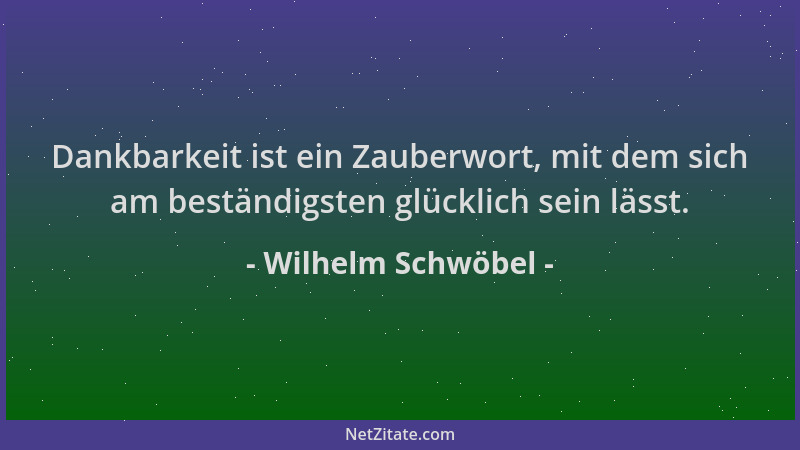 Wilhelm Schwöbel - Dankbarkeit ist ein Zauberwort, mit dem sich am beständigsten glücklich sein lässt....