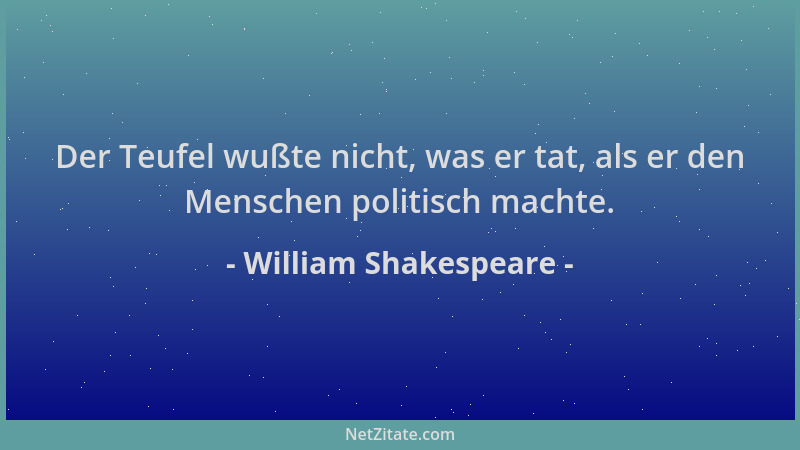 William Shakespeare - Der Teufel wußte nicht, was er tat, als er den Menschen politisch machte....