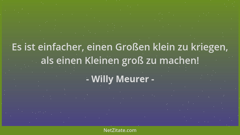 Willy Meurer - Es ist einfacher, einen Großen klein zu kriegen, als einen Kleinen groß zu machen!...