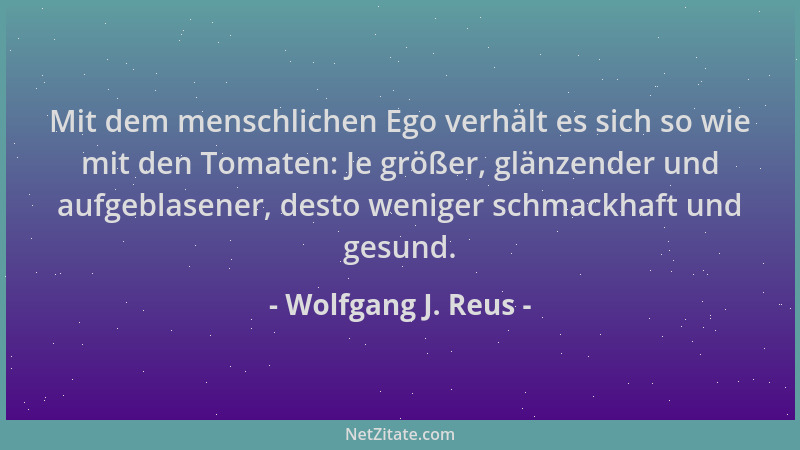 Wolfgang J. Reus - Mit dem menschlichen Ego verhält es sich so wie mit den Tomaten: Je größer, glänzender und aufgeblasener...