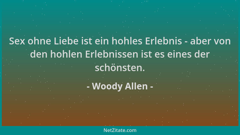 Woody Allen - Sex ohne Liebe ist ein hohles Erlebnis - aber von den hohlen Erlebnissen ist es eines der schönsten....