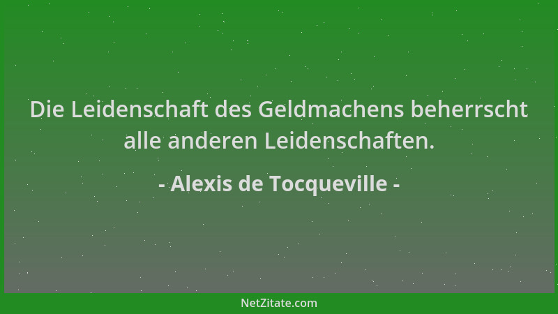Alexis de Tocqueville - Die Leidenschaft des Geldmachens beherrscht alle anderen Leidenschaften....