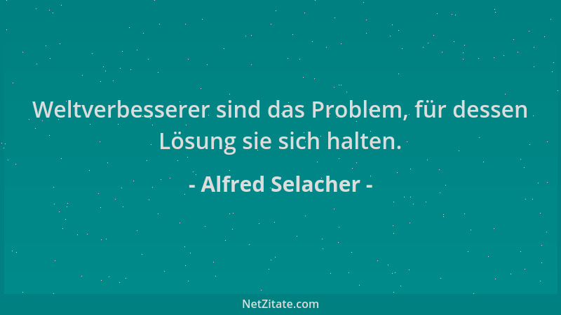 Alfred Selacher - Weltverbesserer sind das Problem, für dessen Lösung sie sich halten....