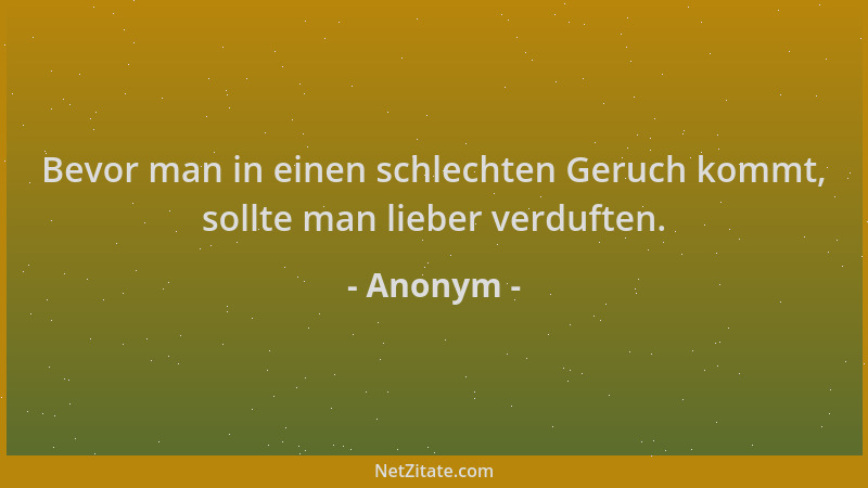Anonym - Bevor man in einen schlechten Geruch kommt, sollte man lieber verduften....