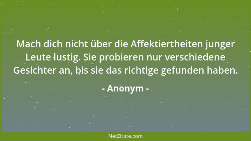 Anonym - Mach dich nicht über die Affektiertheiten junger Leute lustig. Sie probieren nur verschiedene Gesichter an, bis si...