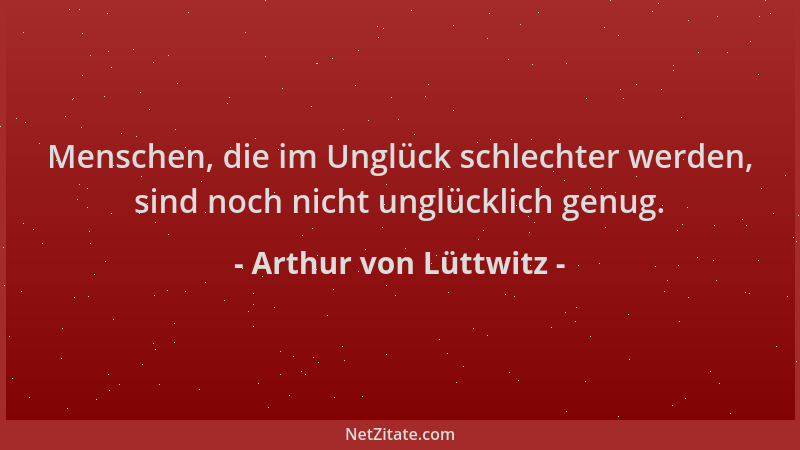 Arthur von Lüttwitz - Menschen, die im Unglück schlechter werden, sind noch nicht unglücklich genug....