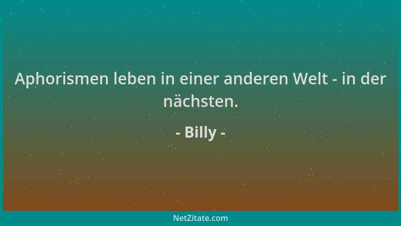 Billy - Aphorismen leben in einer anderen Welt - in der nächsten....